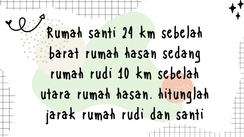 Rumah Santi 24 km Sebelah Barat Rumah Hasan Sedang Rumah Rudi 10 km Sebelah Utara Rumah Hasan Hitunglah Jarak